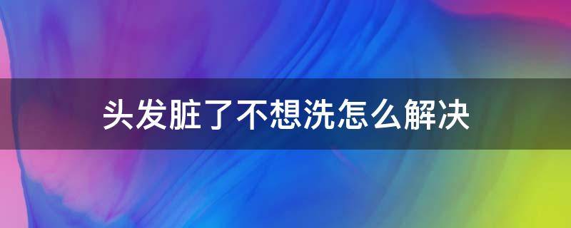 头发脏了不想洗怎么解决 头发脏了不想洗怎么解决问题