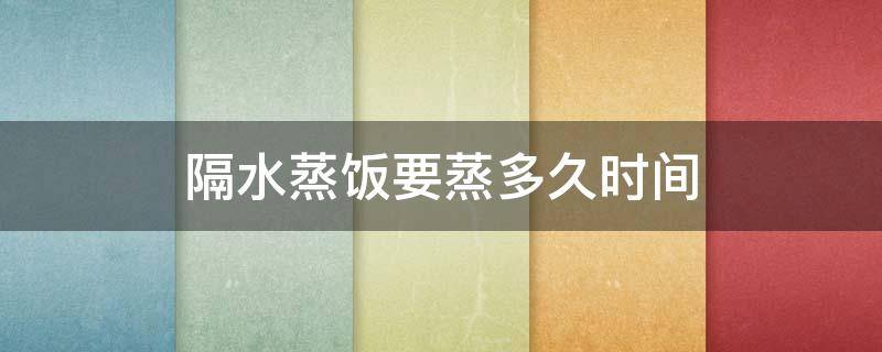 隔水蒸饭要蒸多久时间 隔水蒸饭要蒸多久时间最好