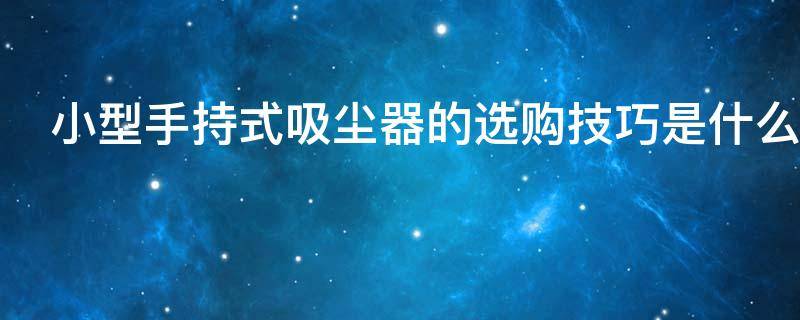 小型手持式吸尘器的选购技巧是什么 家用手持小型吸尘器什么牌子性价比高