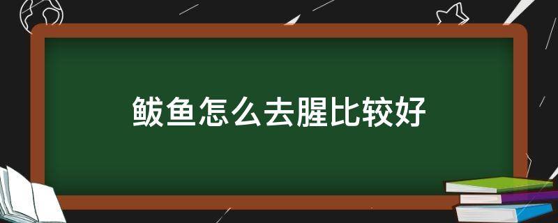 鲅鱼怎么去腥比较好（鲅鱼怎样去腥才好吃）