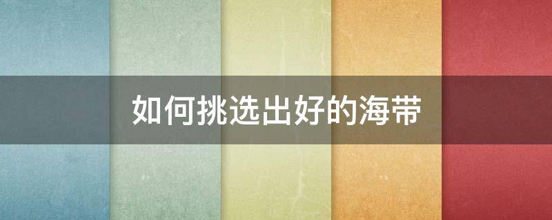如何挑选出好的海带（如何挑选出好的海带品质）