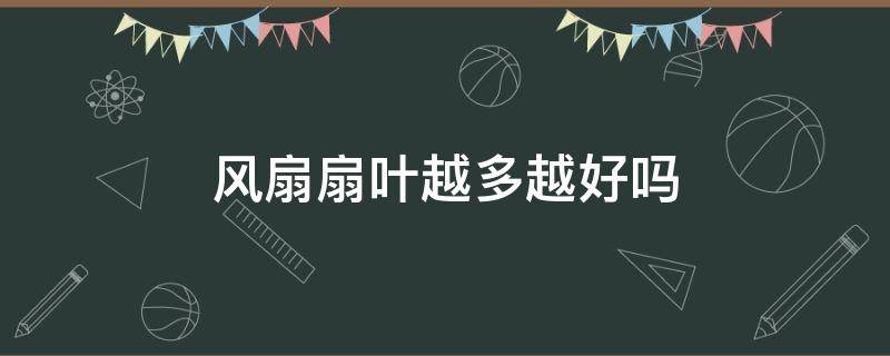 风扇扇叶越多越好吗（风扇扇叶越多越好嘛）
