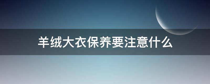 羊绒大衣保养要注意什么（羊绒大衣保养要注意什么问题）