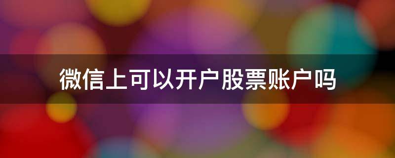微信上可以开户股票账户吗 微信上可以开户股票账户吗