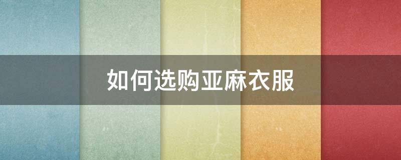 如何选购亚麻衣服 如何选购亚麻衣服尺码
