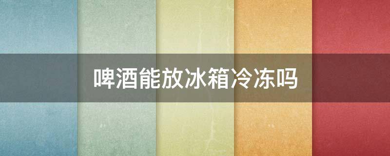 啤酒能放冰箱冷冻吗 啤酒能放冰箱冷冻吗多少度
