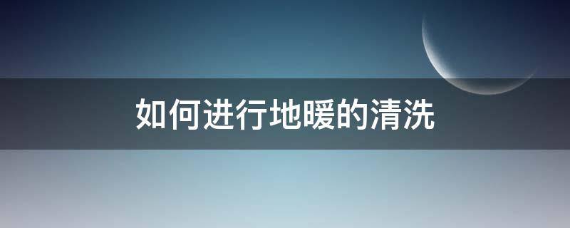 如何进行地暖的清洗 如何进行地暖的清洗视频