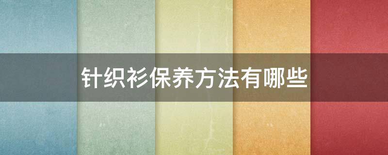 针织衫保养方法有哪些 针织衫保养方法有哪些呢