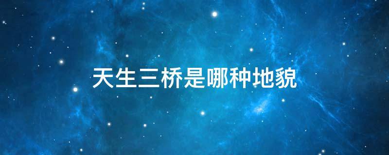 天生三桥是哪种地貌 天生三桥的地理位置介绍