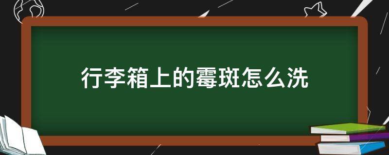 行李箱上的霉斑怎么洗 行李箱霉斑怎么去除