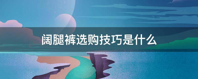 阔腿裤选购技巧是什么 阔腿裤选购技巧是什么样的