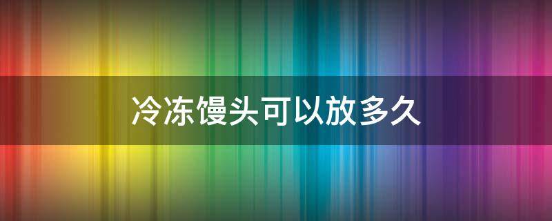 冷冻馒头可以放多久（馒头放冷冻3个多月还能吃吗）