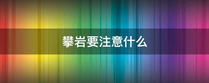 攀岩要注意什么 攀岩要注意什么事项