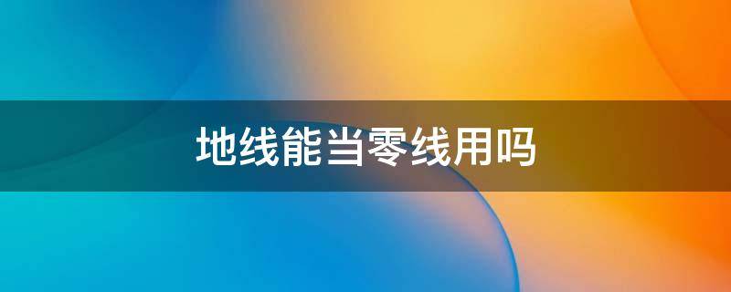 地线能当零线用吗（用地线代替零线可以吗）