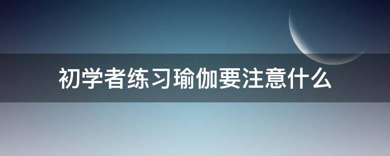 初学者练习瑜伽要注意什么 初学者练瑜伽要注意些什么