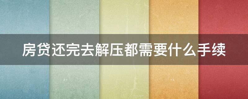 房贷还完去解压都需要什么手续（房贷还完解压需要多长时间）