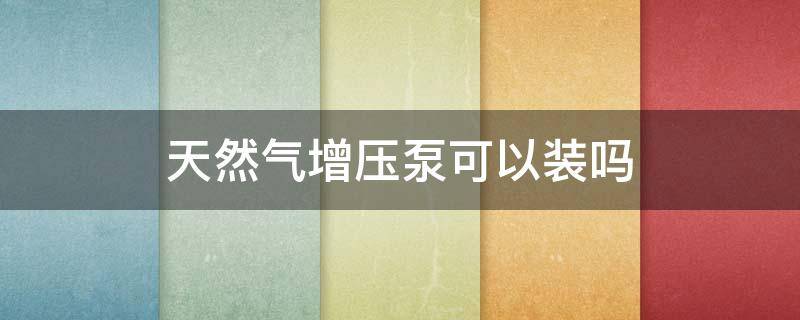天然气增压泵可以装吗（天然气增压泵可以装吗视频）