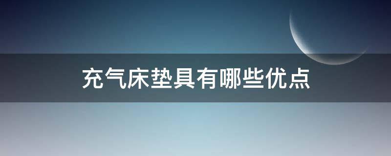 充气床垫具有哪些优点（充气床垫具有哪些优点和缺点）
