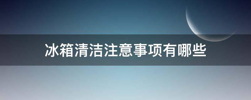 冰箱清洁注意事项有哪些（冰箱清洁注意事项有哪些呢）