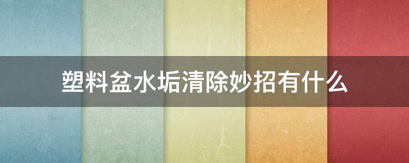 塑料盆水垢清除妙招有什么（塑料水盆的水垢怎么清理）