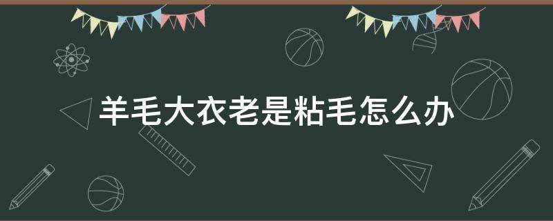 羊毛大衣老是粘毛怎么办（羊毛大衣老是粘毛怎么办呢）