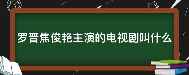 罗晋焦俊艳主演的电视剧叫什么（罗晋焦俊艳演的电视剧有哪些）