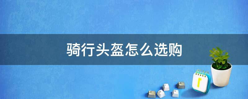 骑行头盔怎么选购（骑行头盔怎么选择）
