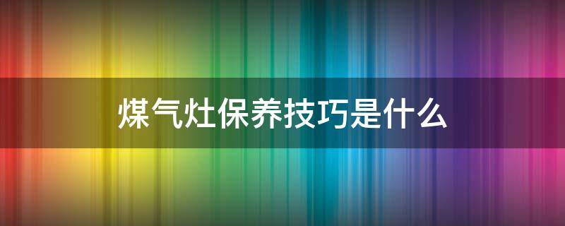 煤气灶保养技巧是什么 煤气灶保养技巧是什么呢