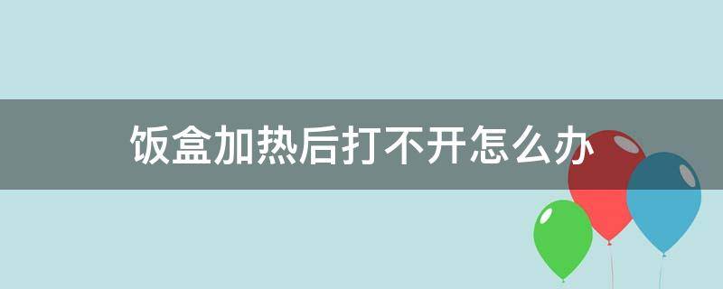 饭盒加热后打不开怎么办 饭盒加热后打不开怎么办视频