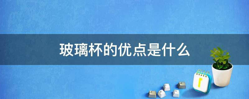 玻璃杯的优点是什么 玻璃杯的优点是什么意思