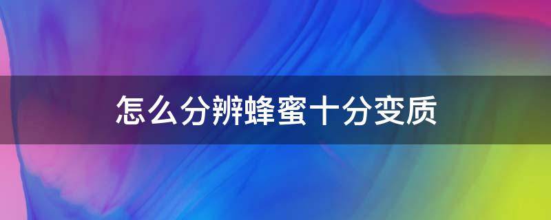 怎么分辨蜂蜜十分变质（如何辨别蜂蜜变质）