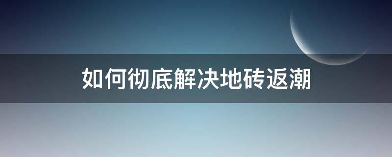 如何彻底解决地砖返潮 如何彻底解决地砖返潮现象