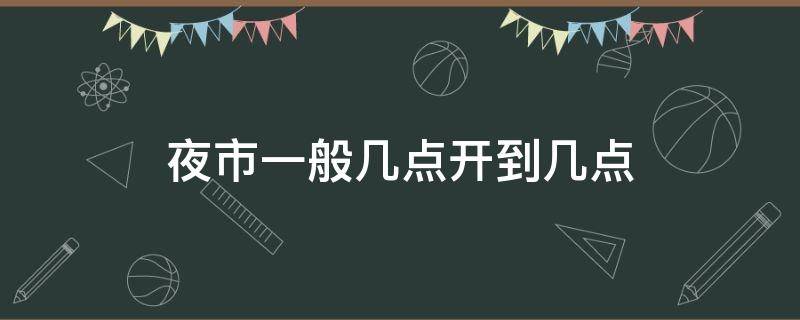 夜市一般几点开到几点（夜市一般都几点开）