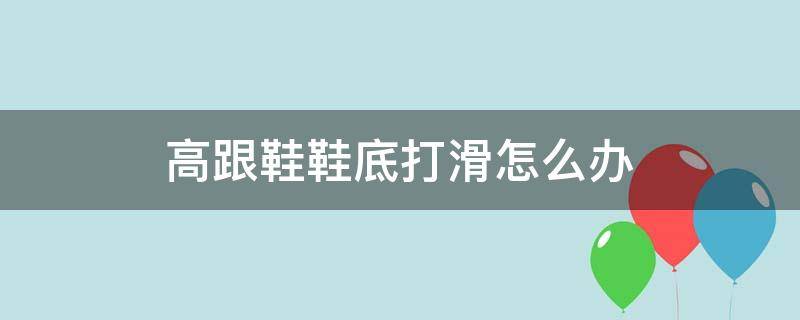 高跟鞋鞋底打滑怎么办 高跟鞋鞋底打滑怎么办视频