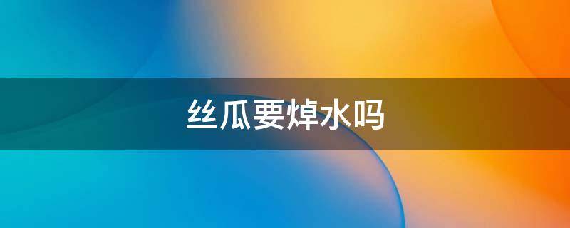 丝瓜要焯水吗（丝瓜不变黑的秘诀）
