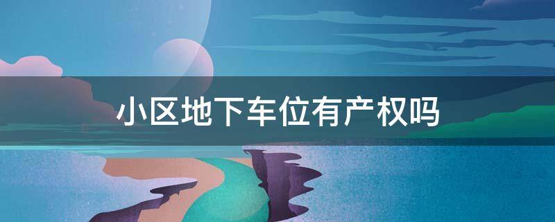 小区地下车位有产权吗（小区地下车位有产权吗多少年）