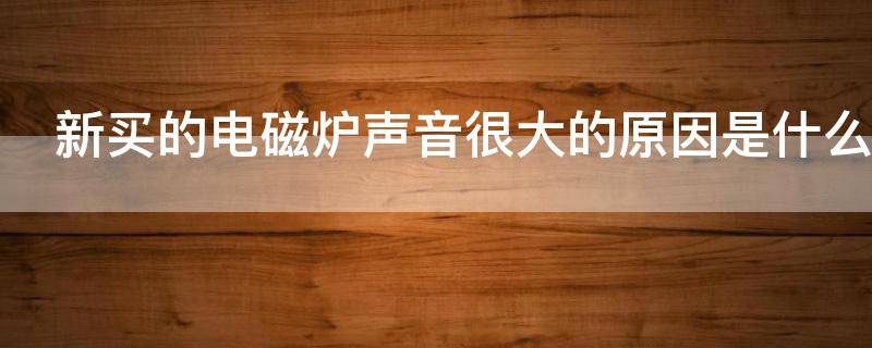 新买的电磁炉声音很大的原因是什么（新买的电磁炉声音很大的原因是什么问题）