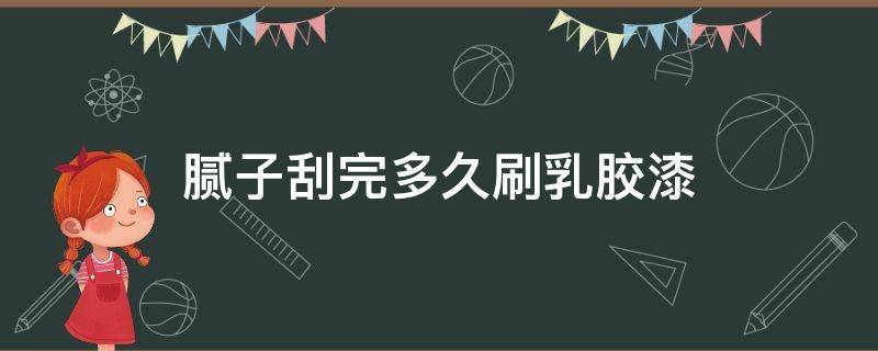 腻子刮完多久刷乳胶漆 腻子刮完多久刷乳胶漆好