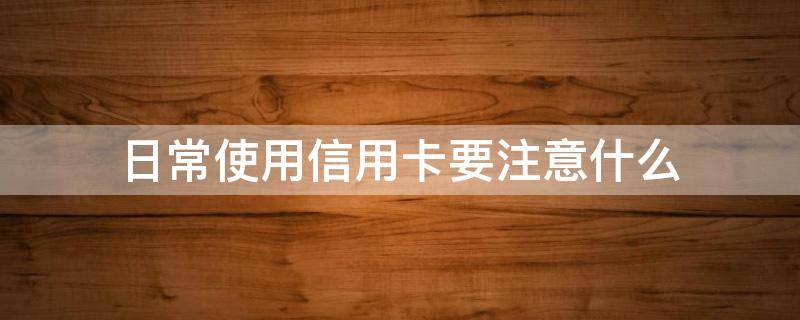 日常使用信用卡要注意什么 日常使用信用卡要注意什么事项