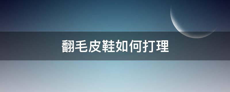 翻毛皮鞋如何打理（翻毛皮鞋如何打理简单）