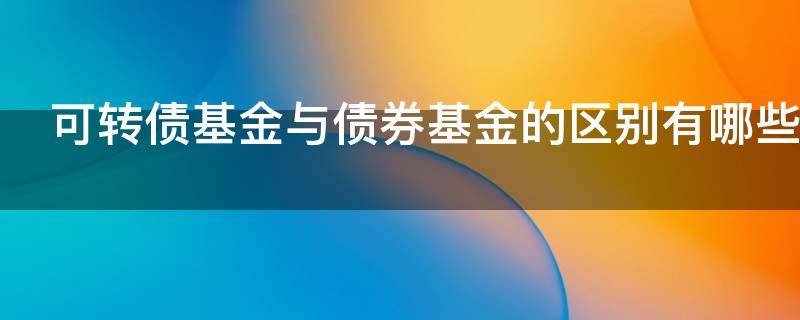 可转债基金与债券基金的区别有哪些（可转债和债券型基金一样吗）