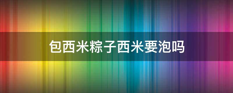 包西米粽子西米要泡吗（包西米粽子西米要泡吗多久）