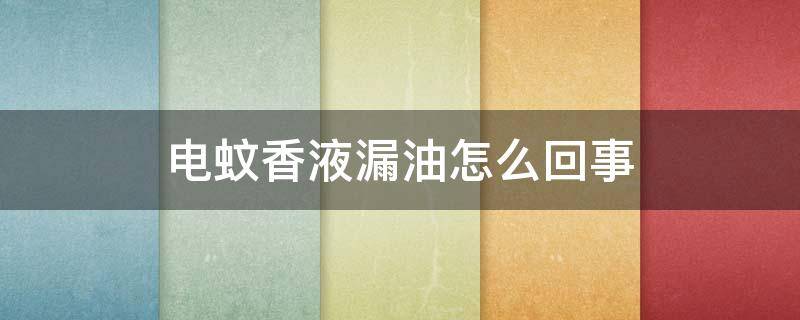 电蚊香液漏油怎么回事（电蚊香液漏油怎么回事啊）