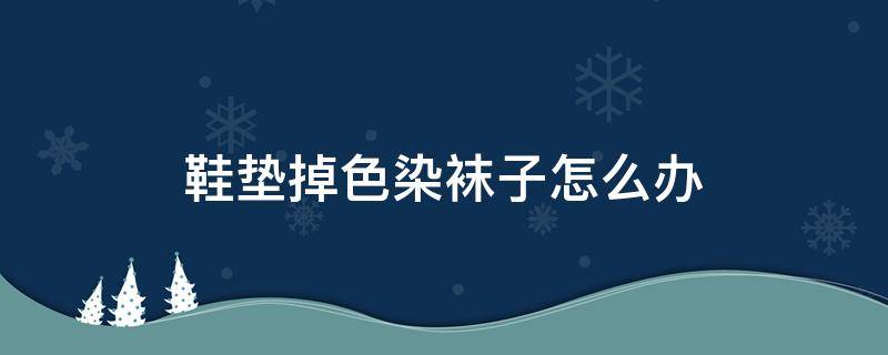 鞋垫掉色染袜子怎么办（鞋垫掉色染袜子怎么办小妙招）