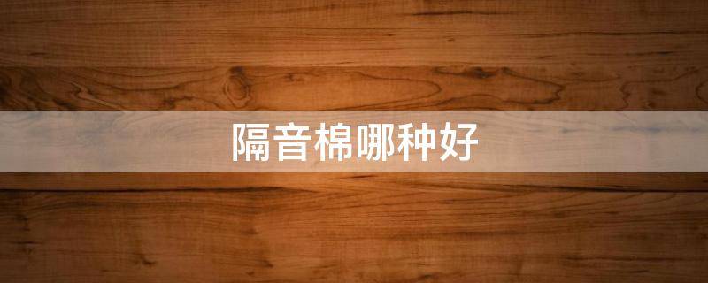 隔音棉哪种好（隔音棉哪个牌子好）