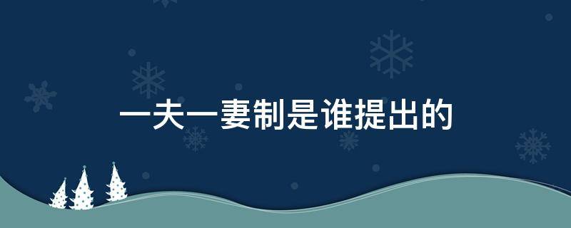 一夫一妻制是谁提出的（中国一夫一妻制是谁提出的）