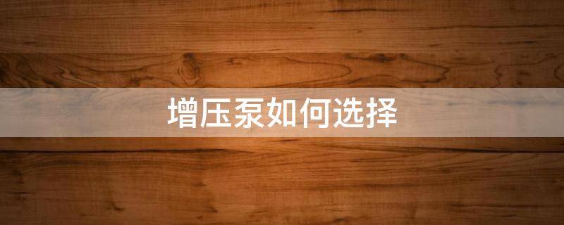增压泵如何选择 家用自来水增压泵如何选择