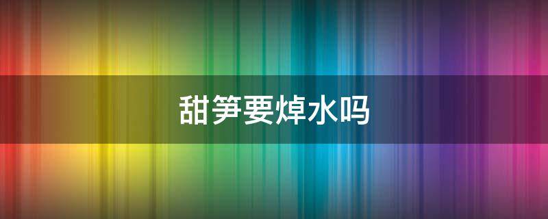 甜笋要焯水吗（甜笋要焯水吗）