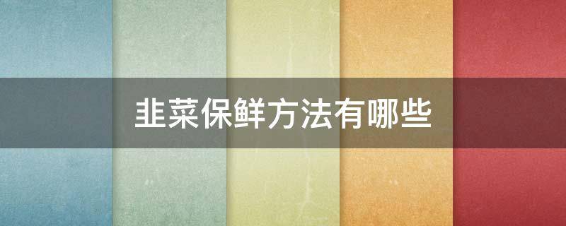 韭菜保鲜方法有哪些（韭菜保鲜方法如下）