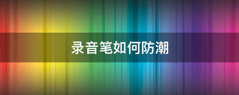 录音笔如何防潮（录音笔怎么消除杂音）